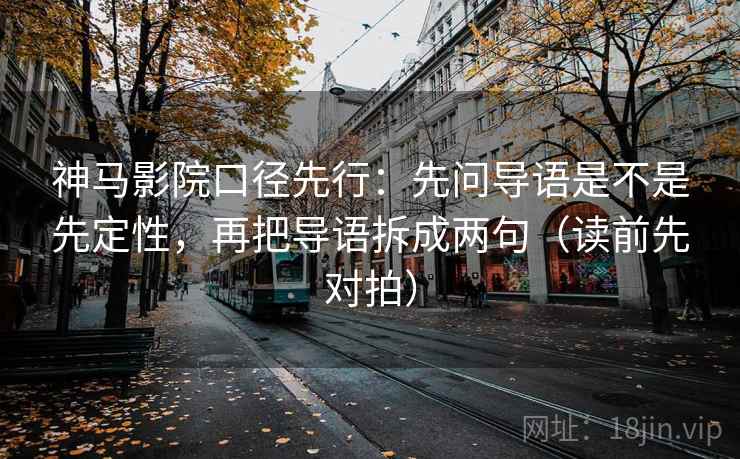 神马影院口径先行:先问导语是不是先定性,再把导语拆成两句(读前先对拍) 神马影院口径先行:先问导语是不是先定性,再把导语拆成两句(读前先对拍)