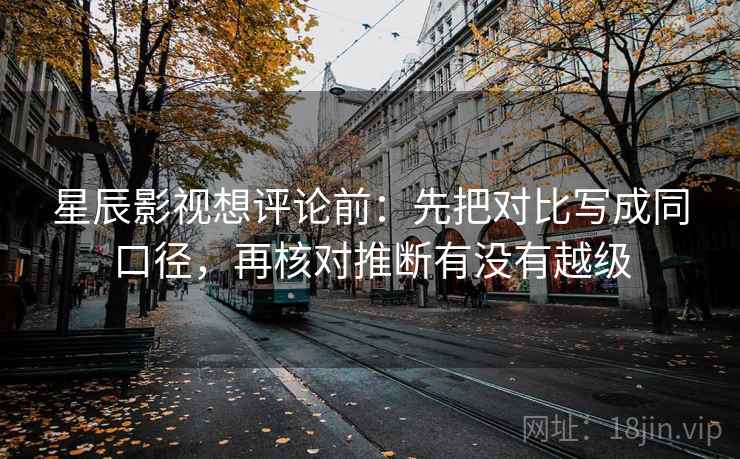 星辰影视想评论前:先把对比写成同口径,再核对推断有没有越级 星辰影视想评论前:先把对比写成同口径,再核对推断有没有越级