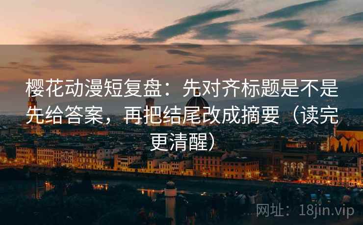 樱花动漫短复盘:先对齐标题是不是先给答案,再把结尾改成摘要(读完更清醒) 樱花动漫短复盘:先对齐标题是不是先给答案,再把结尾改成摘要(读完更清醒)