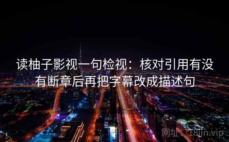 读柚子影视一句检视:核对引用有没有断章后再把字幕改成描述句 读柚子影视一句检视:核对引用有没有断章后再把字幕改成描述句