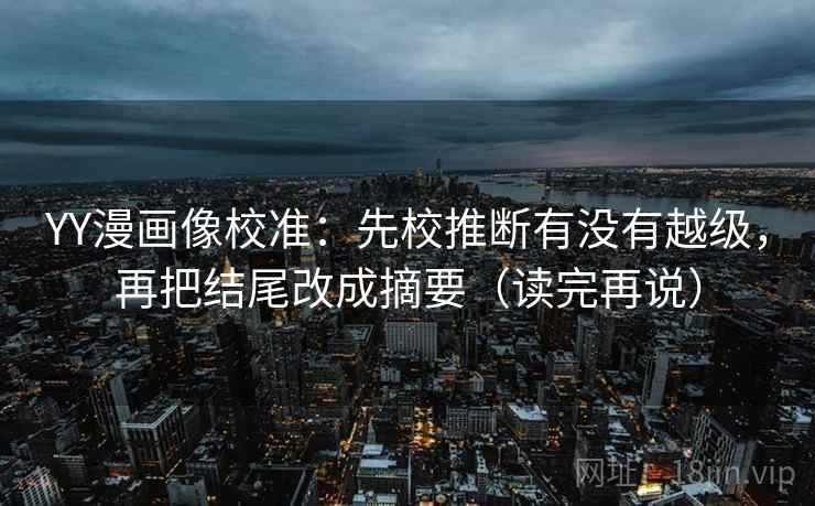 YY漫画像校准:先校推断有没有越级,再把结尾改成摘要(读完再说) YY漫画像校准:先校推断有没有越级,再把结尾改成摘要(读完再说)