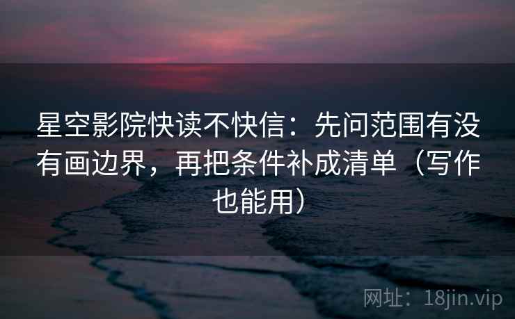 星空影院快读不快信:先问范围有没有画边界,再把条件补成清单(写作也能用) 星空影院快读不快信:先问范围有没有画边界,再把条件补成清单(写作也能用)