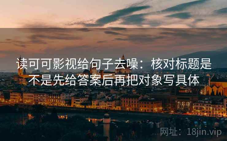 读可可影视给句子去噪:核对标题是不是先给答案后再把对象写具体 读可可影视给句子去噪:核对标题是不是先给答案后再把对象写具体