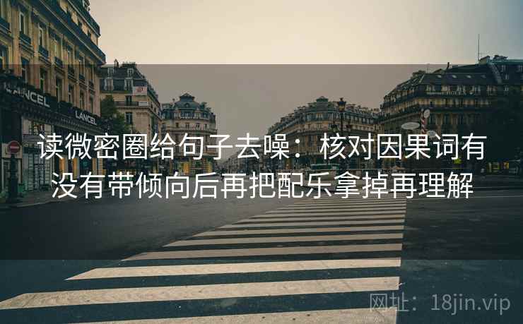 读微密圈给句子去噪:核对因果词有没有带倾向后再把配乐拿掉再理解 读微密圈给句子去噪:核对因果词有没有带倾向后再把配乐拿掉再理解