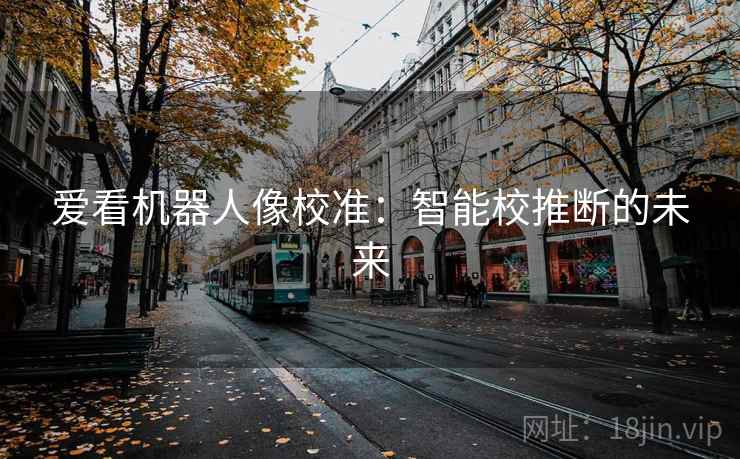 爱看机器人像校准:智能校推断的未来 爱看机器人像校准:智能校推断的未来