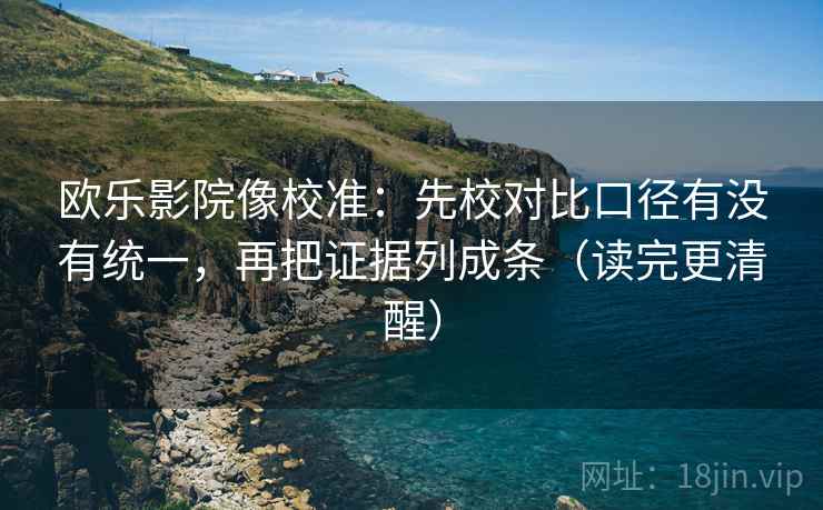 欧乐影院像校准:先校对比口径有没有统一,再把证据列成条(读完更清醒) 欧乐影院像校准:先校对比口径有没有统一,再把证据列成条(读完更清醒)