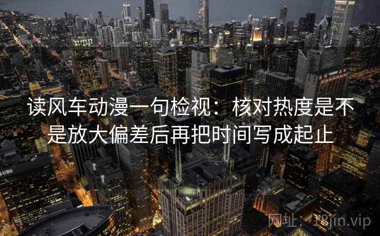 读风车动漫一句检视:核对热度是不是放大偏差后再把时间写成起止 读风车动漫一句检视:核对热度是不是放大偏差后再把时间写成起止
