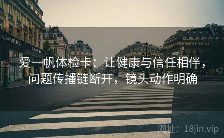 爱一帆体检卡:让健康与信任相伴,问题传播链断开,镜头动作明确 爱一帆体检卡:让健康与信任相伴,问题传播链断开,镜头动作明确