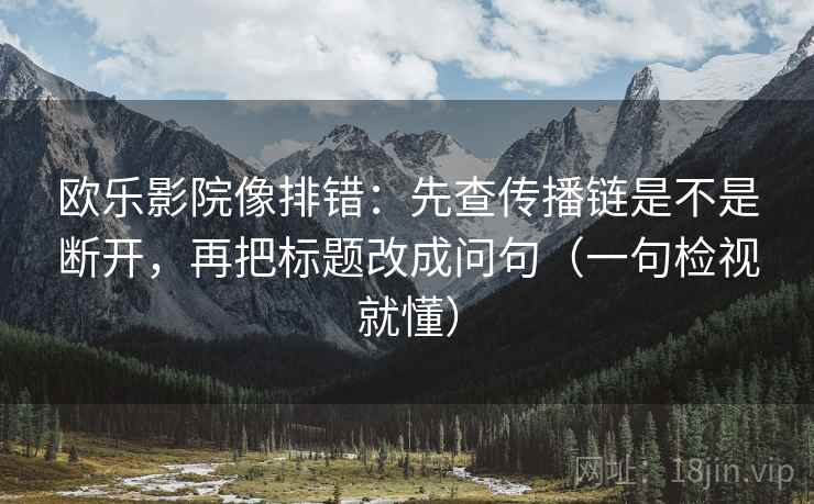 欧乐影院像排错:先查传播链是不是断开,再把标题改成问句(一句检视就懂) 欧乐影院像排错:先查传播链是不是断开,再把标题改成问句(一句检视就懂)