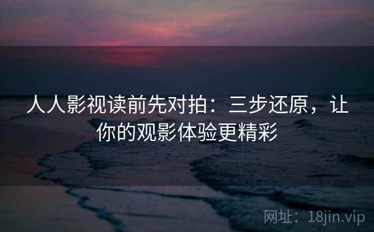 人人影视读前先对拍:三步还原,让你的观影体验更精彩 人人影视读前先对拍:三步还原,让你的观影体验更精彩