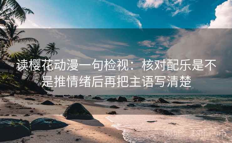 读樱花动漫一句检视:核对配乐是不是推情绪后再把主语写清楚 读樱花动漫一句检视:核对配乐是不是推情绪后再把主语写清楚