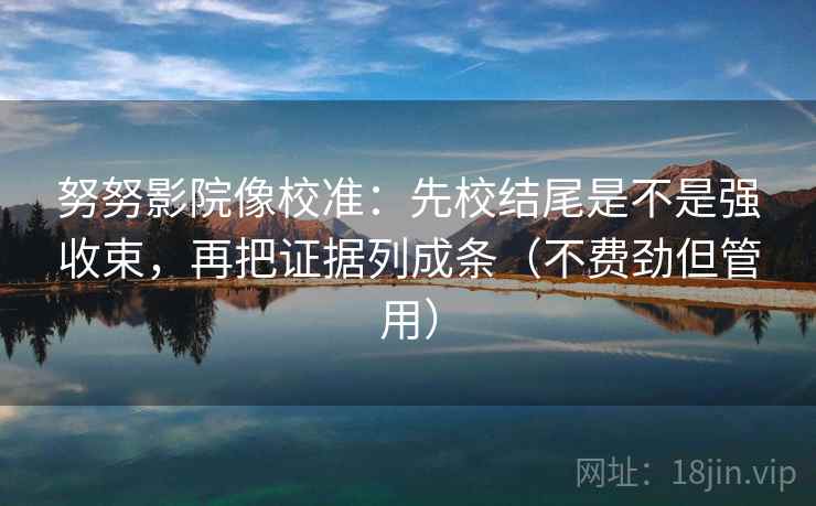 努努影院像校准：先校结尾是不是强收束，再把证据列成条（不费劲但管用）