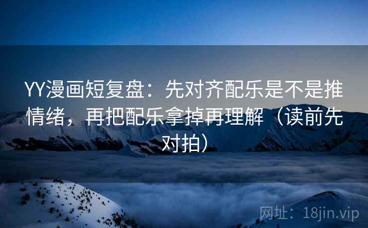 YY漫画短复盘：先对齐配乐是不是推情绪，再把配乐拿掉再理解（读前先对拍）