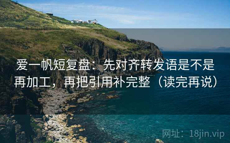 爱一帆短复盘:先对齐转发语是不是再加工,再把引用补完整(读完再说) 爱一帆短复盘:先对齐转发语是不是再加工,再把引用补完整(读完再说)