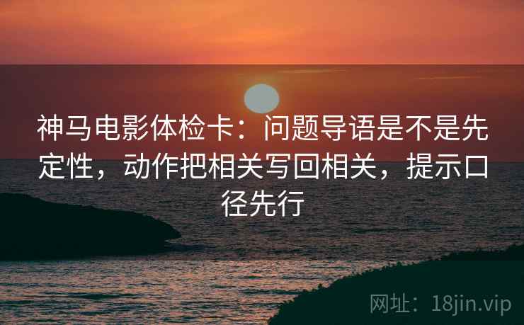 神马电影体检卡:问题导语是不是先定性,动作把相关写回相关,提示口径先行 神马电影体检卡:问题导语是不是先定性,动作把相关写回相关,提示口径先行