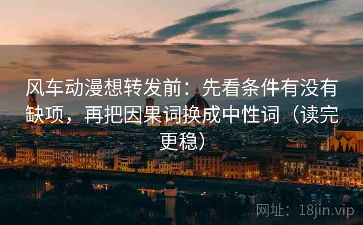 风车动漫想转发前：先看条件有没有缺项，再把因果词换成中性词（读完更稳）
