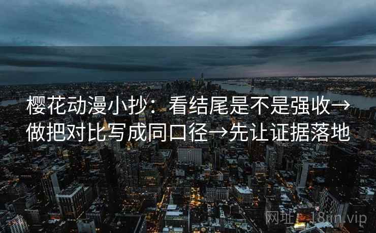 樱花动漫小抄:看结尾是不是强收→做把对比写成同口径→先让证据落地 樱花动漫小抄:看结尾是不是强收→做把对比写成同口径→先让证据落地