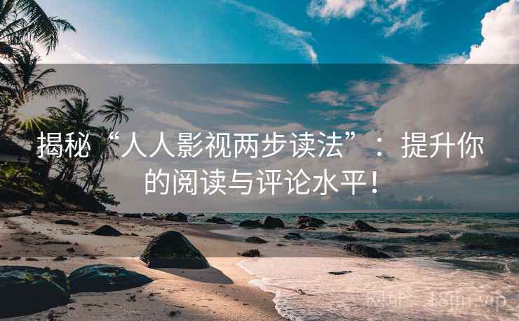 揭秘“人人影视两步读法”:提升你的阅读与评论水平! 揭秘“人人影视两步读法”:提升你的阅读与评论水平!