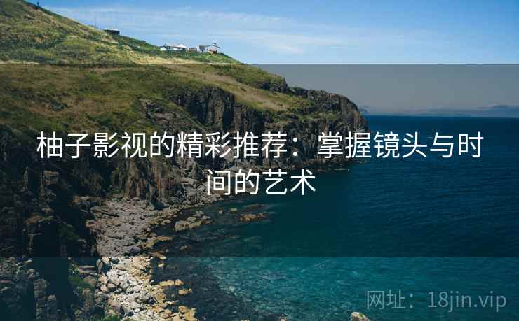 柚子影视的精彩推荐:掌握镜头与时间的艺术 柚子影视的精彩推荐:掌握镜头与时间的艺术