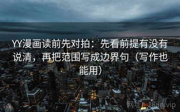 YY漫画读前先对拍:先看前提有没有说清,再把范围写成边界句(写作也能用) YY漫画读前先对拍:先看前提有没有说清,再把范围写成边界句(写作也能用)