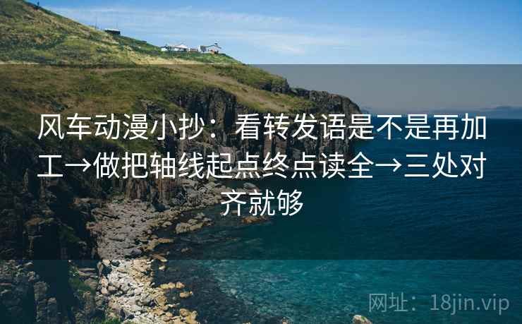 风车动漫小抄:看转发语是不是再加工→做把轴线起点终点读全→三处对齐就够 风车动漫小抄:看转发语是不是再加工→做把轴线起点终点读全→三处对齐就够