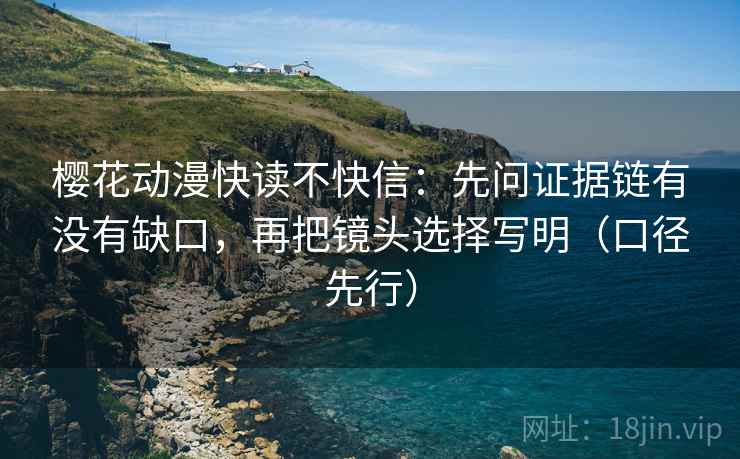 樱花动漫快读不快信:先问证据链有没有缺口,再把镜头选择写明(口径先行) 樱花动漫快读不快信:先问证据链有没有缺口,再把镜头选择写明(口径先行)