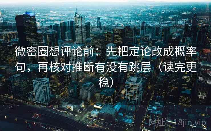 微密圈想评论前:先把定论改成概率句,再核对推断有没有跳层(读完更稳) 微密圈想评论前:先把定论改成概率句,再核对推断有没有跳层(读完更稳)