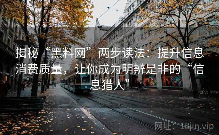 揭秘“黑料网”两步读法:提升信息消费质量,让你成为明辨是非的“信息猎人” 揭秘“黑料网”两步读法:提升信息消费质量,让你成为明辨是非的“信息猎人”