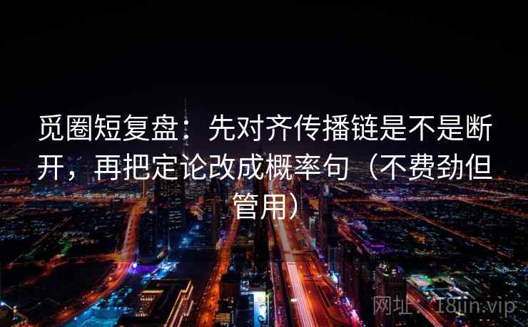觅圈短复盘:先对齐传播链是不是断开,再把定论改成概率句(不费劲但管用) 觅圈短复盘:先对齐传播链是不是断开,再把定论改成概率句(不费劲但管用)