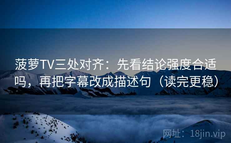 菠萝TV三处对齐:先看结论强度合适吗,再把字幕改成描述句(读完更稳) 菠萝TV三处对齐:先看结论强度合适吗,再把字幕改成描述句(读完更稳)