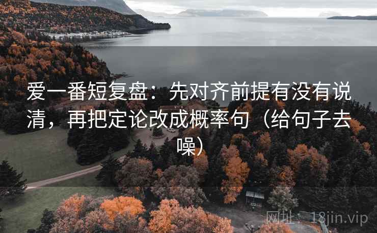 爱一番短复盘:先对齐前提有没有说清,再把定论改成概率句(给句子去噪) 爱一番短复盘:先对齐前提有没有说清,再把定论改成概率句(给句子去噪)