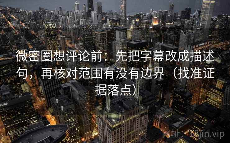微密圈想评论前：先把字幕改成描述句，再核对范围有没有边界（找准证据落点）
