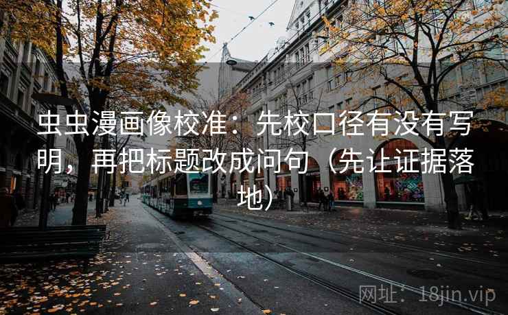 虫虫漫画像校准:先校口径有没有写明,再把标题改成问句(先让证据落地) 虫虫漫画像校准:先校口径有没有写明,再把标题改成问句(先让证据落地)