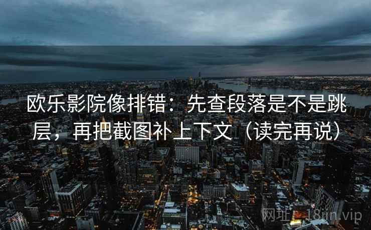欧乐影院像排错:先查段落是不是跳层,再把截图补上下文(读完再说) 欧乐影院像排错:先查段落是不是跳层,再把截图补上下文(读完再说)