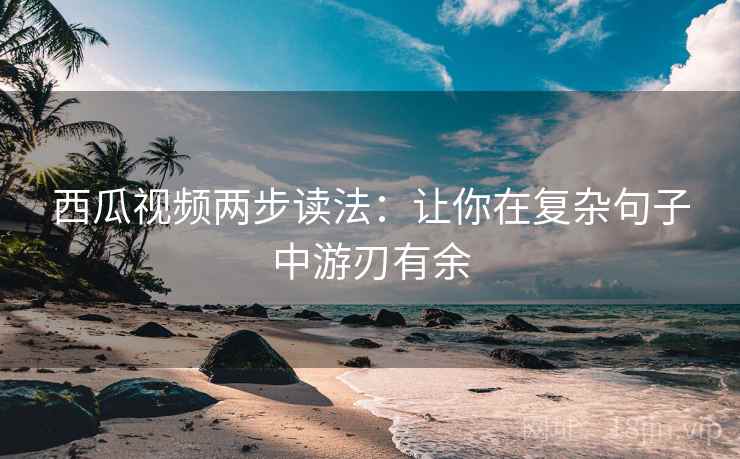 西瓜视频两步读法：让你在复杂句子中游刃有余