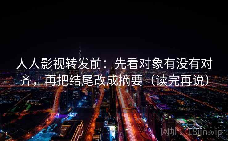 人人影视转发前：先看对象有没有对齐，再把结尾改成摘要（读完再说）