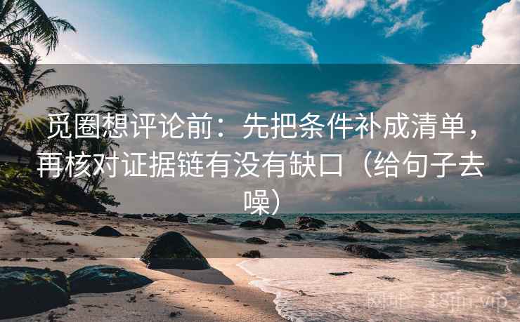 觅圈想评论前：先把条件补成清单，再核对证据链有没有缺口（给句子去噪）