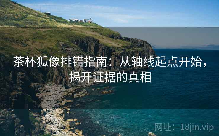 茶杯狐像排错指南:从轴线起点开始,揭开证据的真相 茶杯狐像排错指南:从轴线起点开始,揭开证据的真相