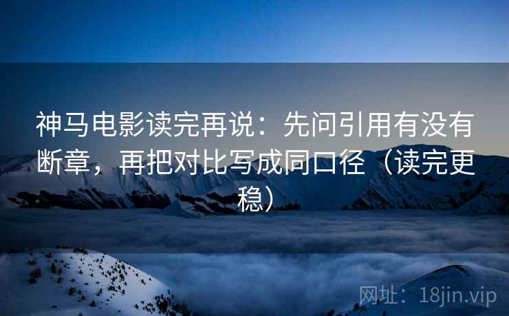 神马电影读完再说：先问引用有没有断章，再把对比写成同口径（读完更稳）