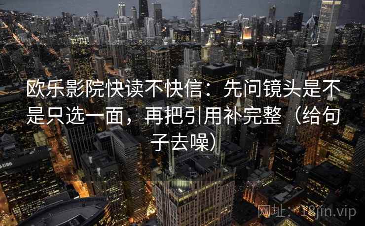 欧乐影院快读不快信:先问镜头是不是只选一面,再把引用补完整(给句子去噪) 欧乐影院快读不快信:先问镜头是不是只选一面,再把引用补完整(给句子去噪)