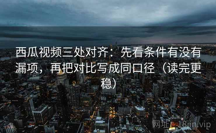 西瓜视频三处对齐:先看条件有没有漏项,再把对比写成同口径(读完更稳) 西瓜视频三处对齐:先看条件有没有漏项,再把对比写成同口径(读完更稳)