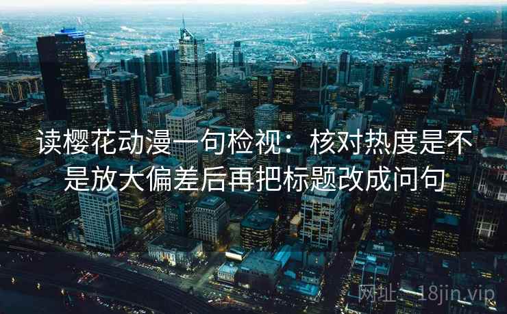 读樱花动漫一句检视:核对热度是不是放大偏差后再把标题改成问句 读樱花动漫一句检视:核对热度是不是放大偏差后再把标题改成问句