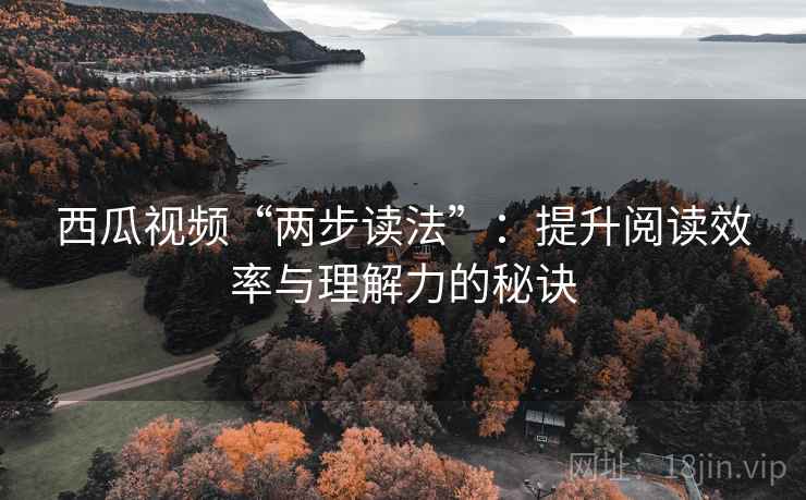 西瓜视频“两步读法”：提升阅读效率与理解力的秘诀