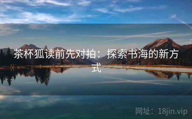 茶杯狐读前先对拍:探索书海的新方式 茶杯狐读前先对拍:探索书海的新方式