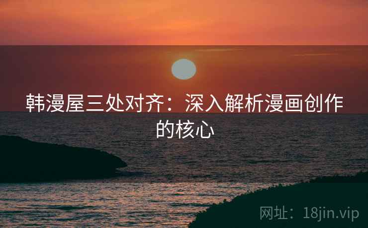 韩漫屋三处对齐：深入解析漫画创作的核心
