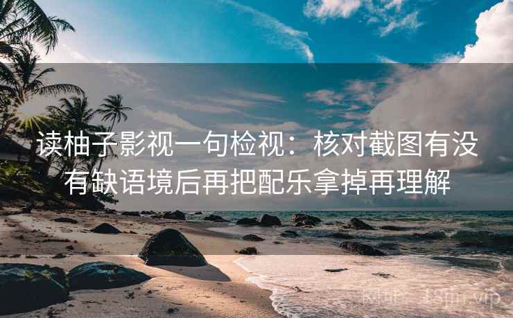 读柚子影视一句检视:核对截图有没有缺语境后再把配乐拿掉再理解 读柚子影视一句检视:核对截图有没有缺语境后再把配乐拿掉再理解