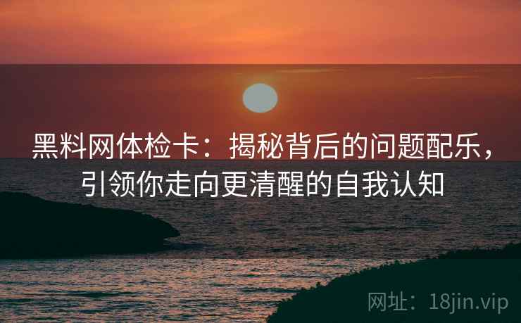 黑料网体检卡:揭秘背后的问题配乐,引领你走向更清醒的自我认知 黑料网体检卡:揭秘背后的问题配乐,引领你走向更清醒的自我认知