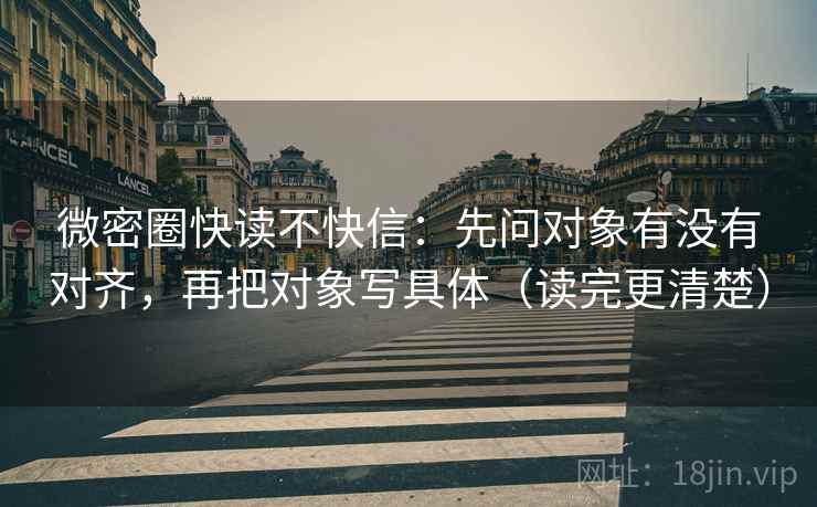 微密圈快读不快信:先问对象有没有对齐,再把对象写具体(读完更清楚) 微密圈快读不快信:先问对象有没有对齐,再把对象写具体(读完更清楚)