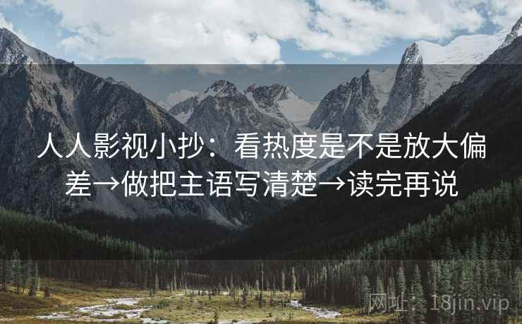 人人影视小抄:看热度是不是放大偏差→做把主语写清楚→读完再说 人人影视小抄:看热度是不是放大偏差→做把主语写清楚→读完再说
