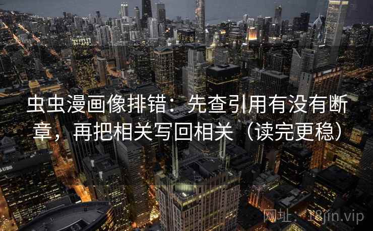 虫虫漫画像排错:先查引用有没有断章,再把相关写回相关(读完更稳) 虫虫漫画像排错:先查引用有没有断章,再把相关写回相关(读完更稳)